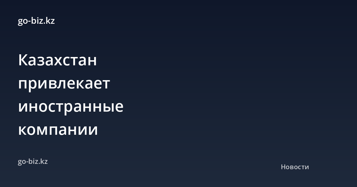 Казахстан привлекает иностранные компании