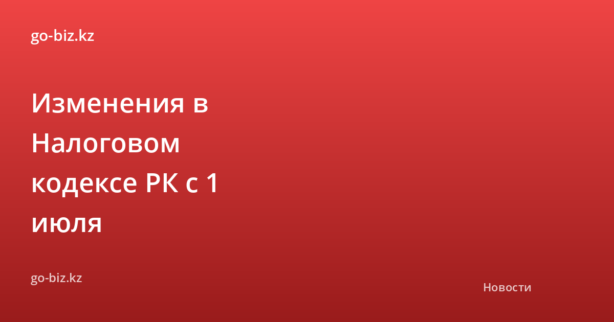 Изменения в Налоговом кодексе РК с 1 июля